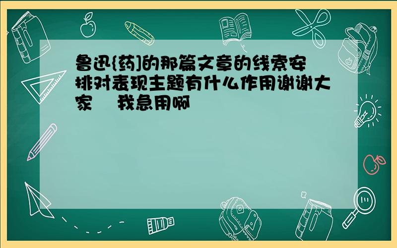 鲁迅{药]的那篇文章的线索安排对表现主题有什么作用谢谢大家    我急用啊