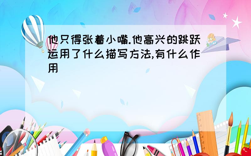 他只得张着小嘴.他高兴的跳跃运用了什么描写方法,有什么作用