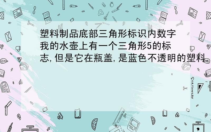 塑料制品底部三角形标识内数字我的水壶上有一个三角形5的标志,但是它在瓶盖,是蓝色不透明的塑料,而水壶身是透明的塑料,没有三角形标志,是不是它的材料和水壶盖子是一样的?但是PP这种