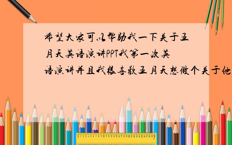 希望大家可以帮助我一下关于五月天英语演讲PPT我第一次英语演讲并且我很喜欢五月天想做个关于他们的英语演讲PPT我也不太会 有经验的人是否可以给我些意见还有五月天的英语介绍拉什么