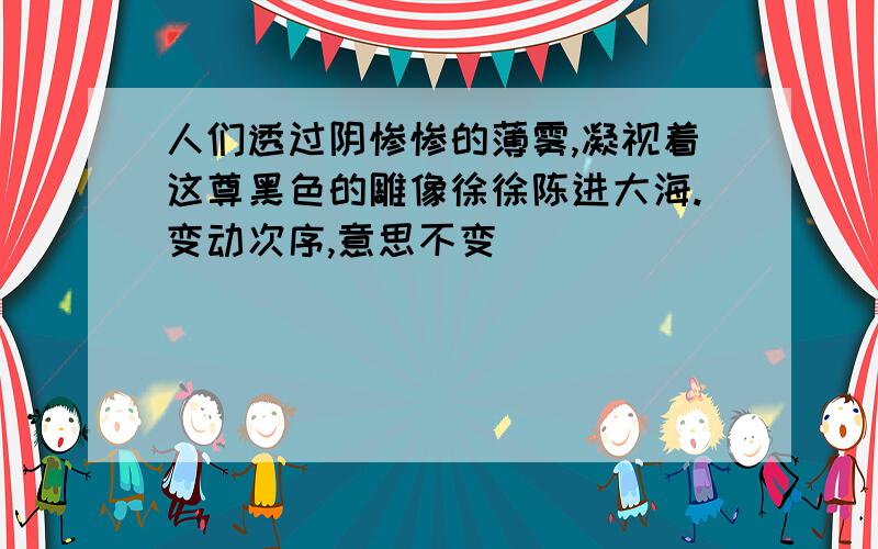 人们透过阴惨惨的薄雾,凝视着这尊黑色的雕像徐徐陈进大海.变动次序,意思不变