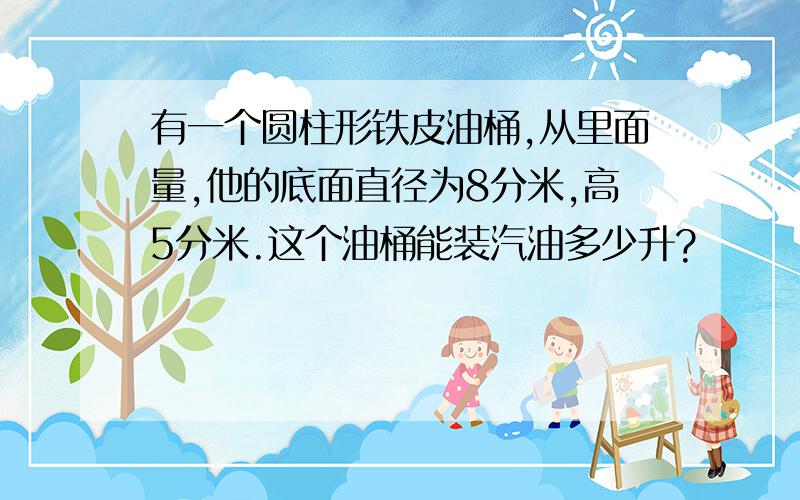 有一个圆柱形铁皮油桶,从里面量,他的底面直径为8分米,高5分米.这个油桶能装汽油多少升?