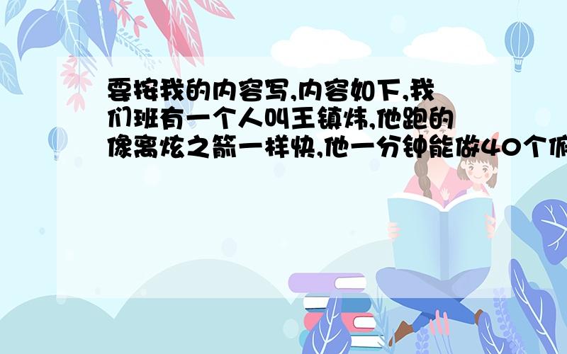 要按我的内容写,内容如下,我们班有一个人叫王镇炜,他跑的像离炫之箭一样快,他一分钟能做40个俯卧撑……