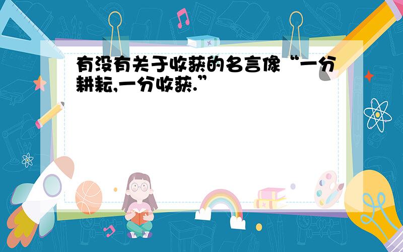 有没有关于收获的名言像“一分耕耘,一分收获.”