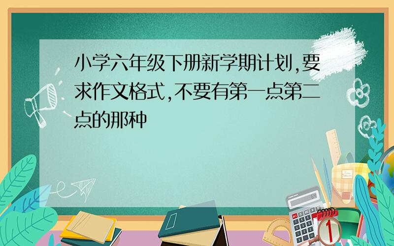 小学六年级下册新学期计划,要求作文格式,不要有第一点第二点的那种