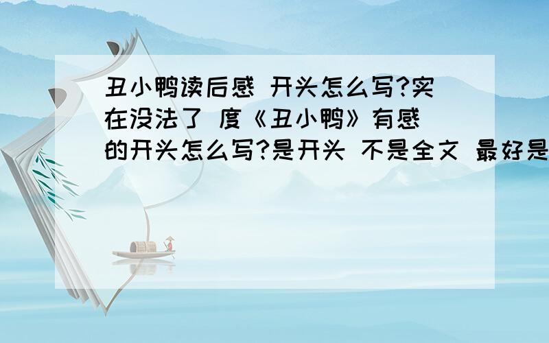 丑小鸭读后感 开头怎么写?实在没法了 度《丑小鸭》有感 的开头怎么写?是开头 不是全文 最好是能引起下文