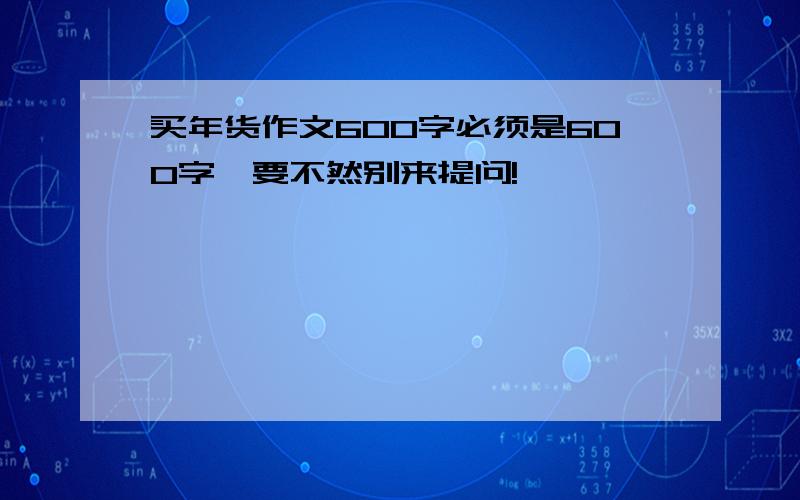 买年货作文600字必须是600字,要不然别来提问!