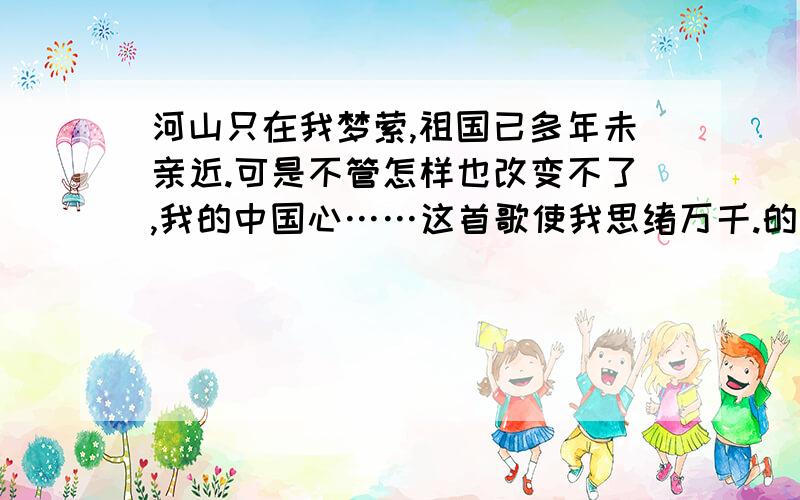 河山只在我梦萦,祖国已多年未亲近.可是不管怎样也改变不了,我的中国心……这首歌使我思绪万千.的意思