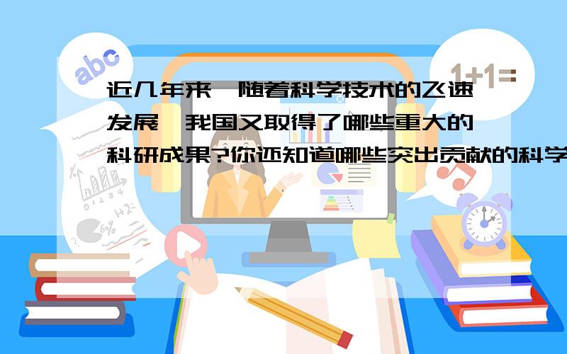 近几年来,随着科学技术的飞速发展,我国又取得了哪些重大的科研成果?你还知道哪些突出贡献的科学家?