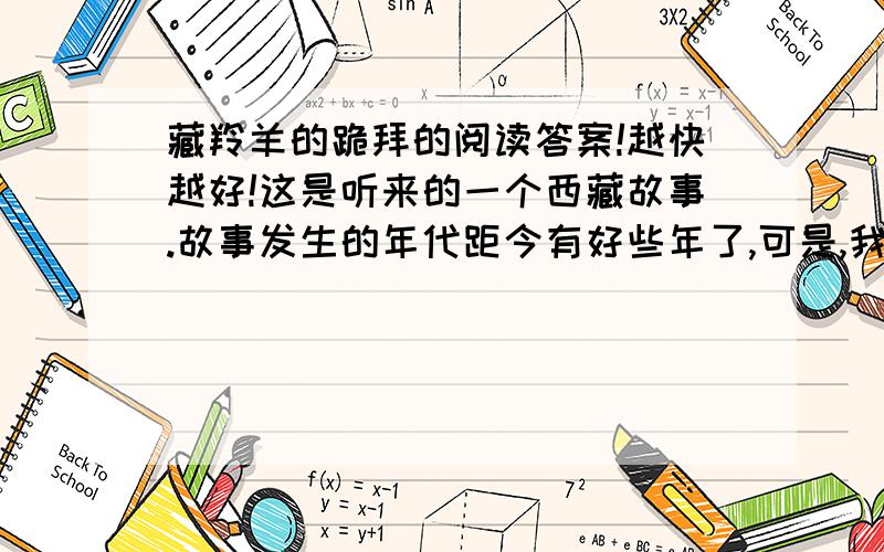 藏羚羊的跪拜的阅读答案!越快越好!这是听来的一个西藏故事.故事发生的年代距今有好些年了,可是,我每次乘车穿过藏北无人区时总会不由自主地要想起这个故事的主人公——那只将母爱浓