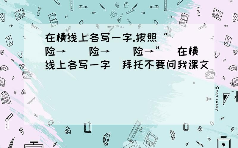 在横线上各写一字.按照“（）险→（）险→（）险→”（在横线上各写一字）拜托不要问我课文