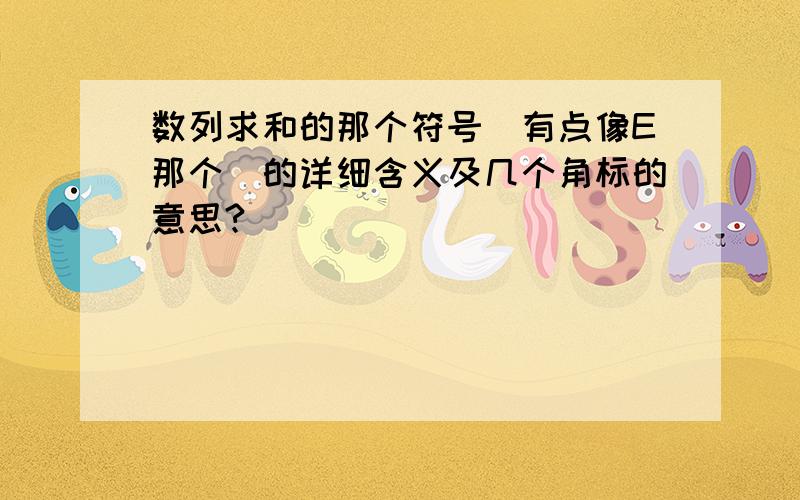 数列求和的那个符号(有点像E那个）的详细含义及几个角标的意思?