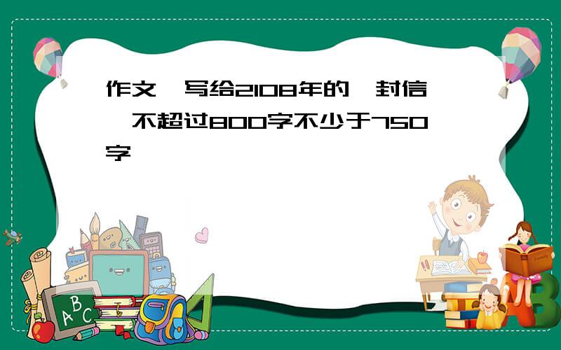 作文《写给2108年的一封信》不超过800字不少于750字