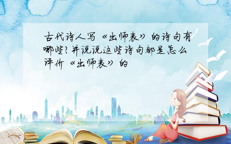 古代诗人写《出师表》的诗句有哪些?并说说这些诗句都是怎么评价《出师表》的