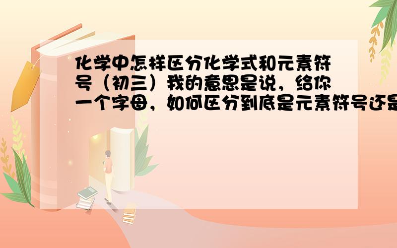 化学中怎样区分化学式和元素符号（初三）我的意思是说，给你一个字母，如何区分到底是元素符号还是化学式...