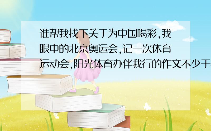 谁帮我找下关于为中国喝彩,我眼中的北京奥运会,记一次体育运动会,阳光体育办伴我行的作文不少于400