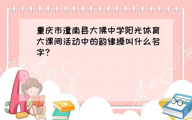 重庆市潼南县大佛中学阳光体育大课间活动中的韵律操叫什么名字?