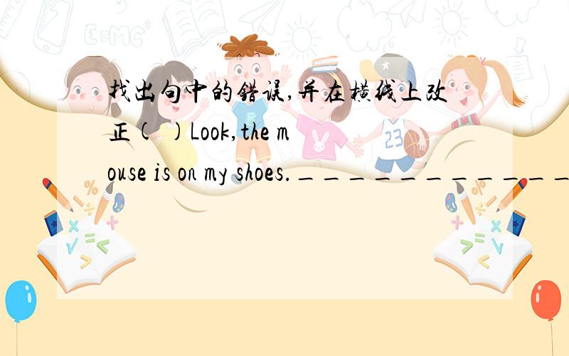 找出句中的错误,并在横线上改正( )Look,the mouse is on my shoes.___________ _____ __ _____A B C要改的词就是Look on shoes对不起横线没画好