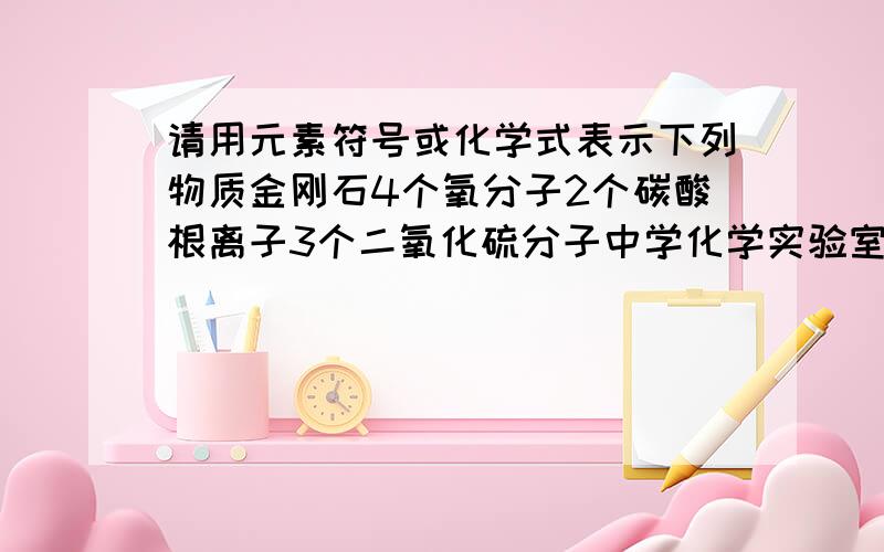 请用元素符号或化学式表示下列物质金刚石4个氧分子2个碳酸根离子3个二氧化硫分子中学化学实验室中最常用的溶剂是地壳中含量最多的金属元素