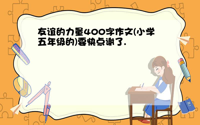 友谊的力量400字作文(小学五年级的)要快点谢了.