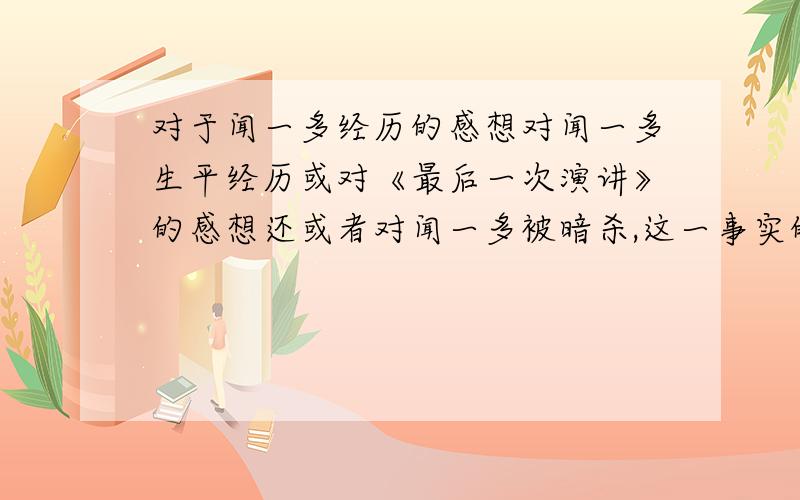 对于闻一多经历的感想对闻一多生平经历或对《最后一次演讲》的感想还或者对闻一多被暗杀,这一事实的感想300~600字