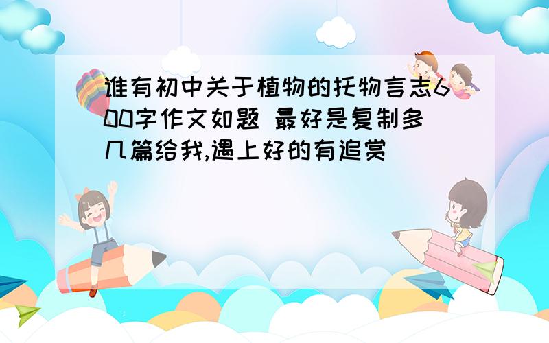 谁有初中关于植物的托物言志600字作文如题 最好是复制多几篇给我,遇上好的有追赏