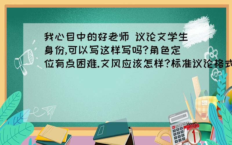 我心目中的好老师 议论文学生身份,可以写这样写吗?角色定位有点困难.文风应该怎样?标准议论格式写下来会比较奇怪啊.怎样写的有深度而又比较合适呢?