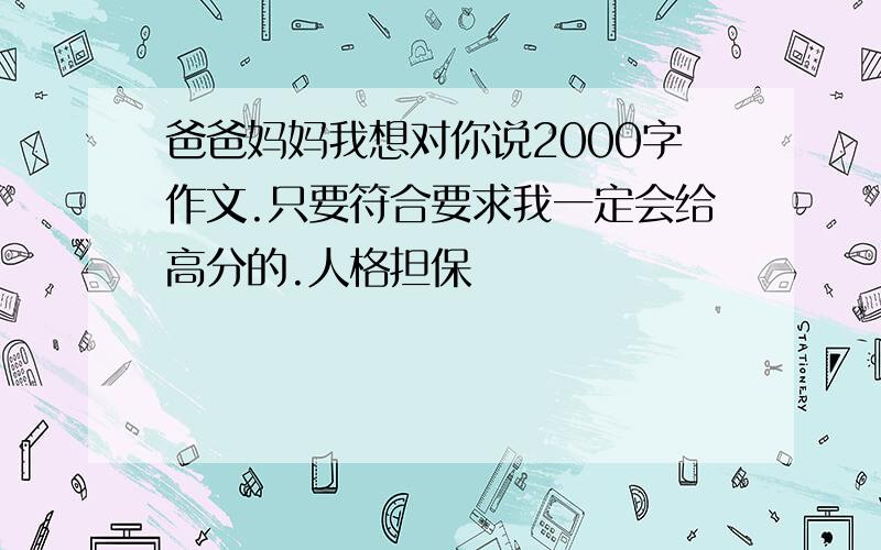 爸爸妈妈我想对你说2000字作文.只要符合要求我一定会给高分的.人格担保