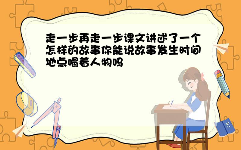 走一步再走一步课文讲述了一个怎样的故事你能说故事发生时间地点喝着人物吗