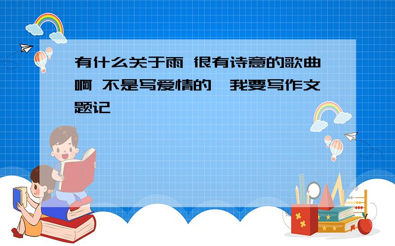 有什么关于雨 很有诗意的歌曲啊 不是写爱情的,我要写作文题记、、