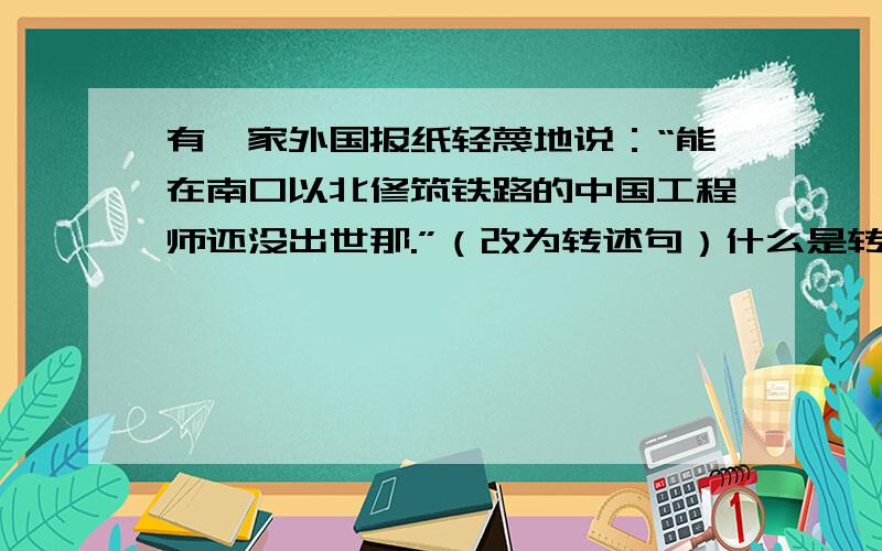 有一家外国报纸轻蔑地说：“能在南口以北修筑铁路的中国工程师还没出世那.”（改为转述句）什么是转述句，跟陈述句有何区别？