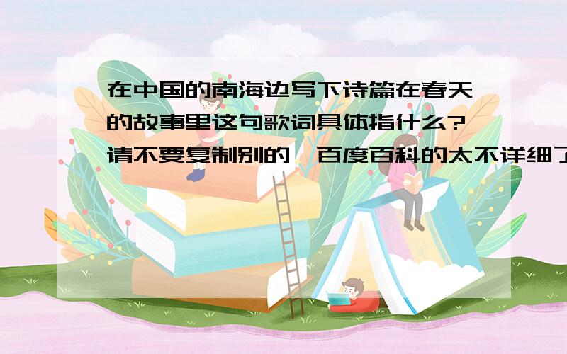 在中国的南海边写下诗篇在春天的故事里这句歌词具体指什么?请不要复制别的,百度百科的太不详细了,谁能详细的解释下!万分感谢!