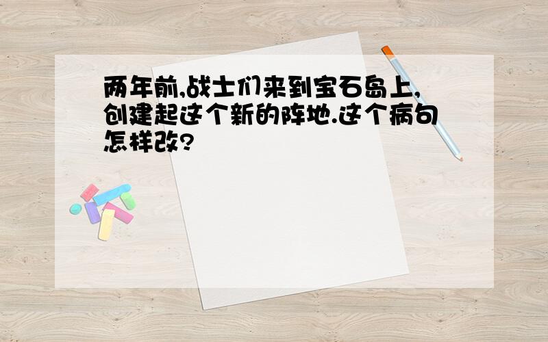 两年前,战士们来到宝石岛上,创建起这个新的阵地.这个病句怎样改?