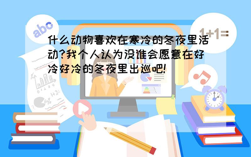 什么动物喜欢在寒冷的冬夜里活动?我个人认为没谁会愿意在好冷好冷的冬夜里出巡吧!