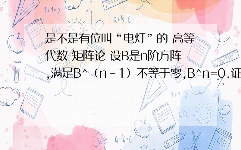 是不是有位叫“电灯”的 高等代数 矩阵论 设B是n阶方阵,满足B^（n-1）不等于零,B^n=0.证明：1.B的秩等于n-12.不存在n阶方阵A使得A^2=B第一题我已经做出来了,