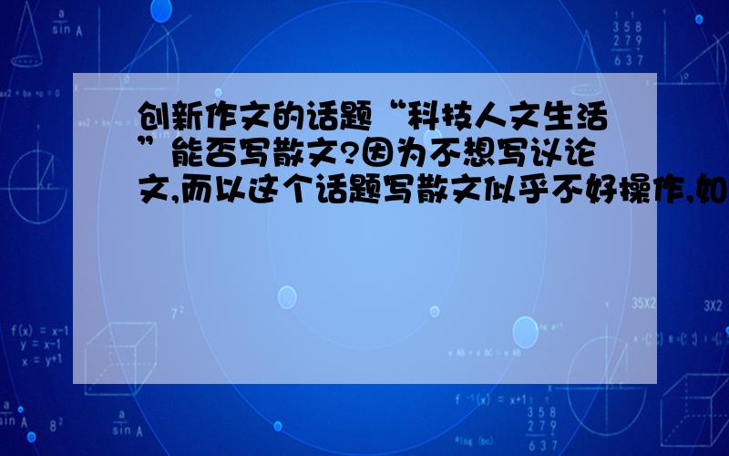 创新作文的话题“科技人文生活”能否写散文?因为不想写议论文,而以这个话题写散文似乎不好操作,如果可以写散文请说一下思路参考一下.