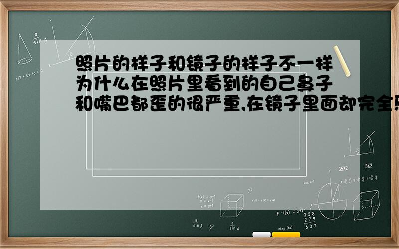 照片的样子和镜子的样子不一样为什么在照片里看到的自己鼻子和嘴巴都歪的很严重,在镜子里面却完全感觉不到?按下快门的时候嘴巴和鼻子就歪了,没按的时候还看不出啊