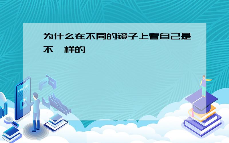 为什么在不同的镜子上看自己是不一样的