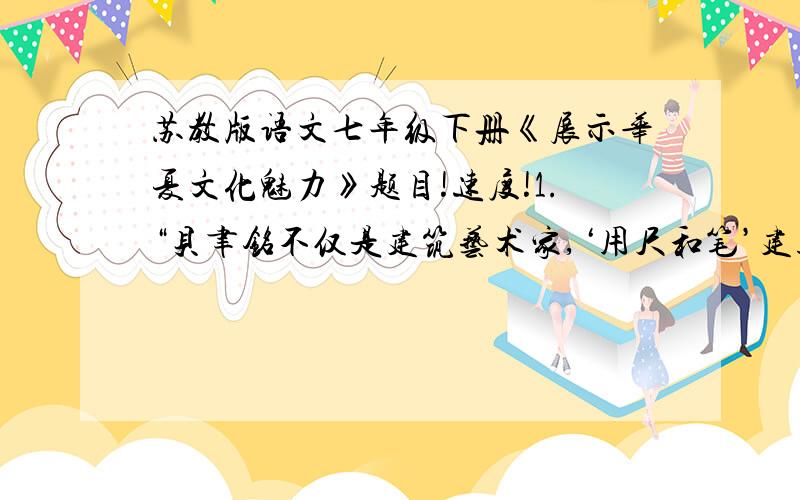 苏教版语文七年级下册《展示华夏文化魅力》题目!速度!1.“贝聿铭不仅是建筑艺术家,‘用尺和笔’建造了许多华丽的宫殿,他更是极其理想化的建筑艺术家”一句中,“科学家”和“艺术家”