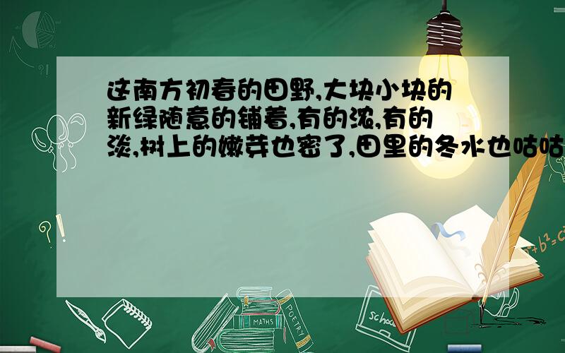 这南方初春的田野,大块小块的新绿随意的铺着,有的浓,有的淡,树上的嫩芽也密了,田里的冬水也咕咕地起着水泡,这一切都使人想着一样东西——生命.《散步》请问这段景物描写在文中起什么