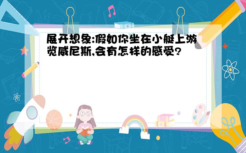 展开想象:假如你坐在小艇上游览威尼斯,会有怎样的感受?