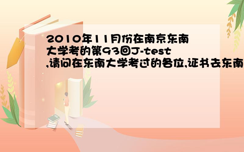 2010年11月份在南京东南大学考的第93回J-test,请问在东南大学考过的各位,证书去东南大学的哪里领取呢?已经查询过是有证书的,但是东南大学那么大,要去哪儿领取证书呢?额,知道是东南大学外