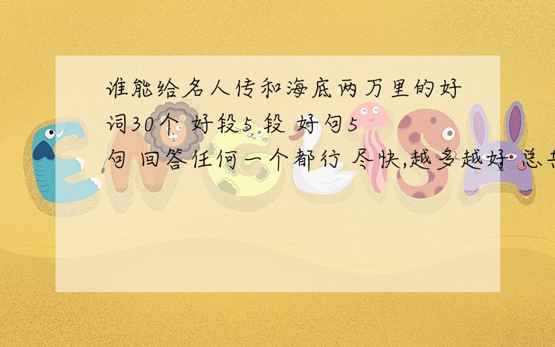 谁能给名人传和海底两万里的好词30个 好段5 段 好句5句 回答任何一个都行 尽快,越多越好 总共要2000字如果回答了一本 再送50分 2本 则60分 我分够的