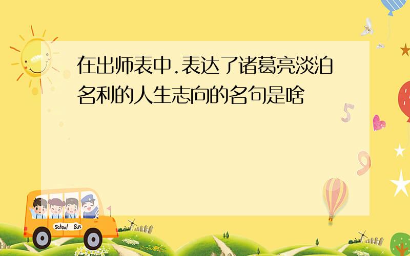 在出师表中.表达了诸葛亮淡泊名利的人生志向的名句是啥