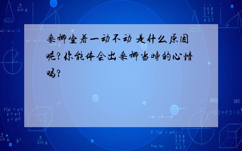 桑娜坐着一动不动 是什么原因呢?你能体会出桑娜当时的心情吗?