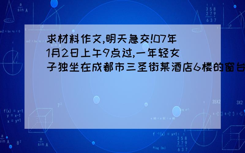 求材料作文,明天急交!07年1月2日上午9点过,一年轻女子独坐在成都市三圣街某酒店6楼的窗台上,试图跳楼轻生.经警方和消防官兵近5个小时的劝说,最终该女子放弃了跳楼.在这期间,楼下却热闹