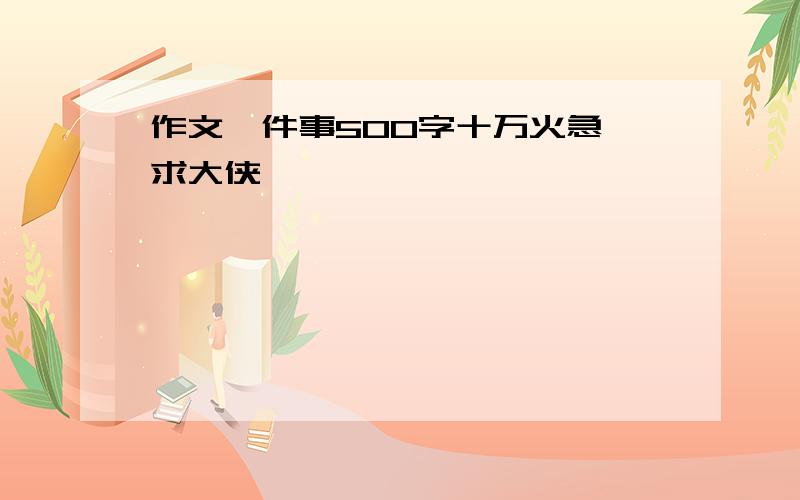 作文一件事500字十万火急 求大侠