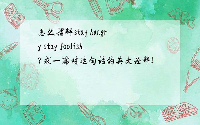 怎么理解stay hungry stay foolish?求一篇对这句话的英文诠释!