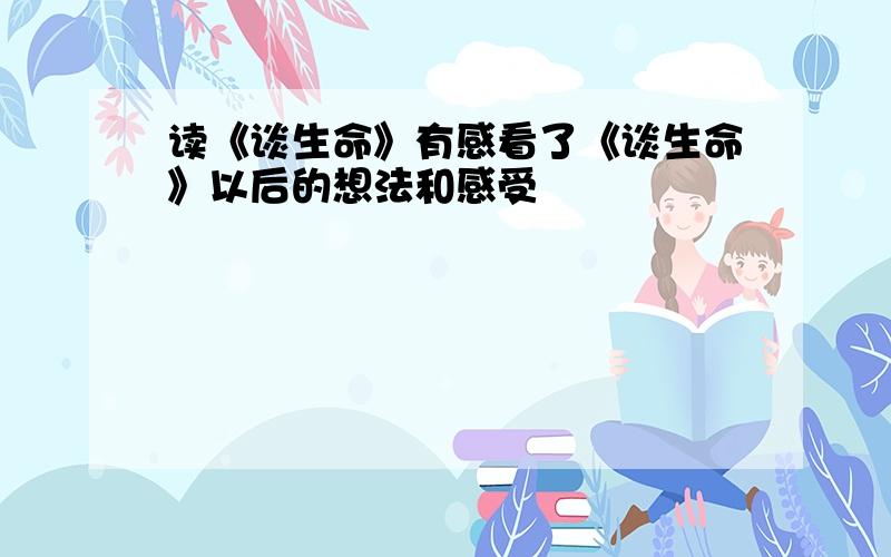 读《谈生命》有感看了《谈生命》以后的想法和感受