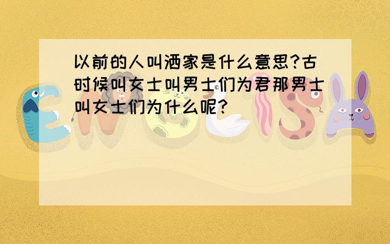 以前的人叫洒家是什么意思?古时候叫女士叫男士们为君那男士叫女士们为什么呢?